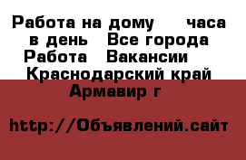 Работа на дому 2-3 часа в день - Все города Работа » Вакансии   . Краснодарский край,Армавир г.